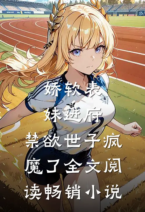 娇软表妹进府:禁欲世子疯魔了全文阅读畅销小说