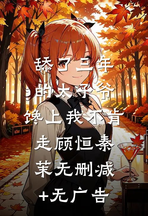 舔了三年的太子爷，馋上我不肯走顾恒秦茉无删减+无广告