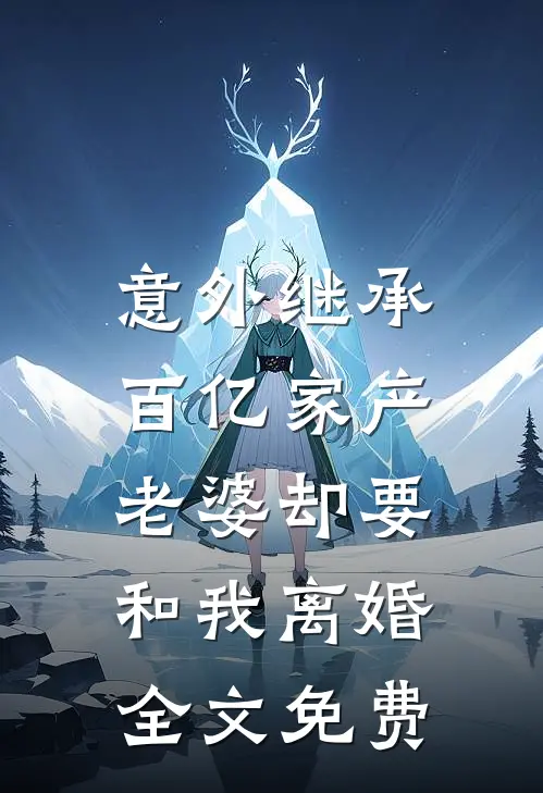 意外继承百亿家产,老婆却要和我离婚全文免费阅读
