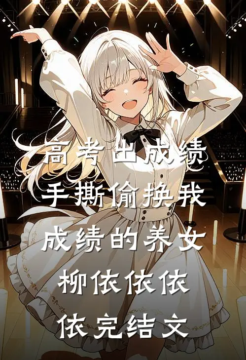 高考出成绩手撕偷换我成绩的养女柳依依依依完结文