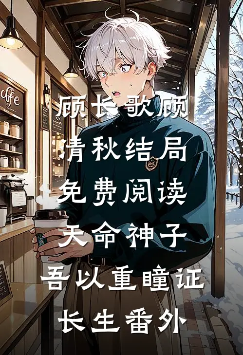 顾长歌顾清秋结局免费阅读天命神子，吾以重瞳证长生番外