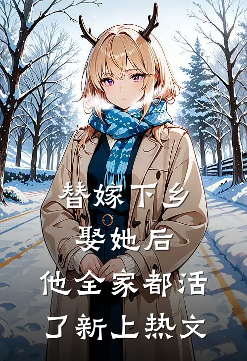 替嫁下乡，娶她后，他全家都活了新上热文