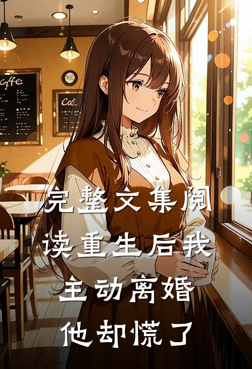 完整文集阅读重生后我主动离婚，他却慌了