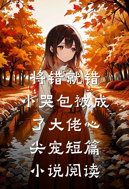 将错就错：小哭包被成了大佬心尖宠短篇小说阅读
