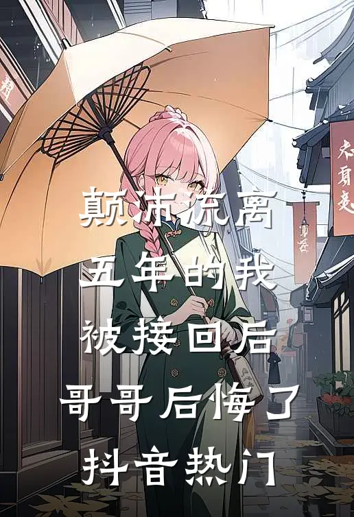 颠沛流离五年的我被接回后，哥哥后悔了抖音热门