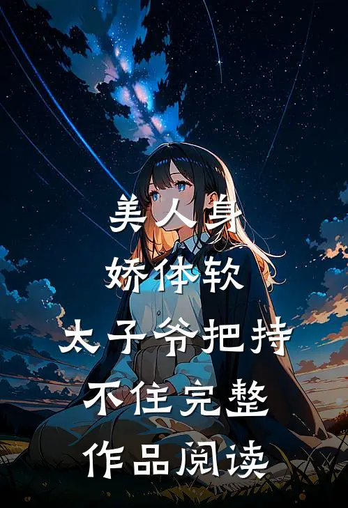美人身娇体软，太子爷把持不住完整作品阅读