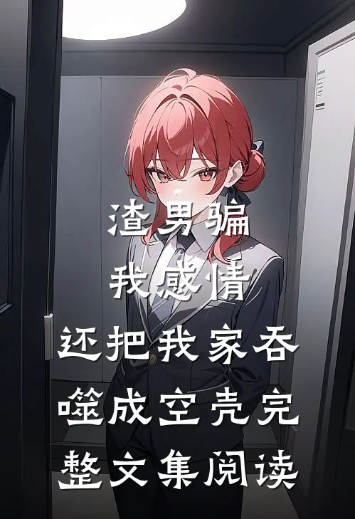 渣男骗我感情，还把我家吞噬成空壳完整文集阅读