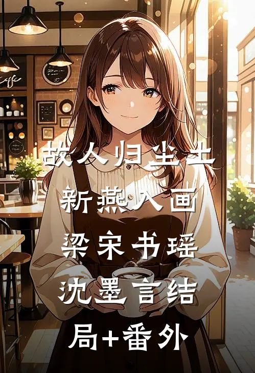 故人归尘土，新燕入画梁宋书瑶沈墨言结局+番外