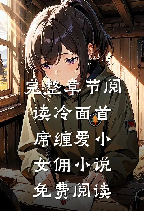 完整章节阅读冷面首席缠爱小女佣小说免费阅读
