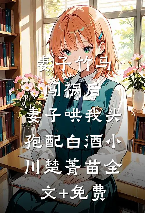 妻子竹马闯祸后，妻子哄我头孢配白酒小川楚菁苗全文+免费