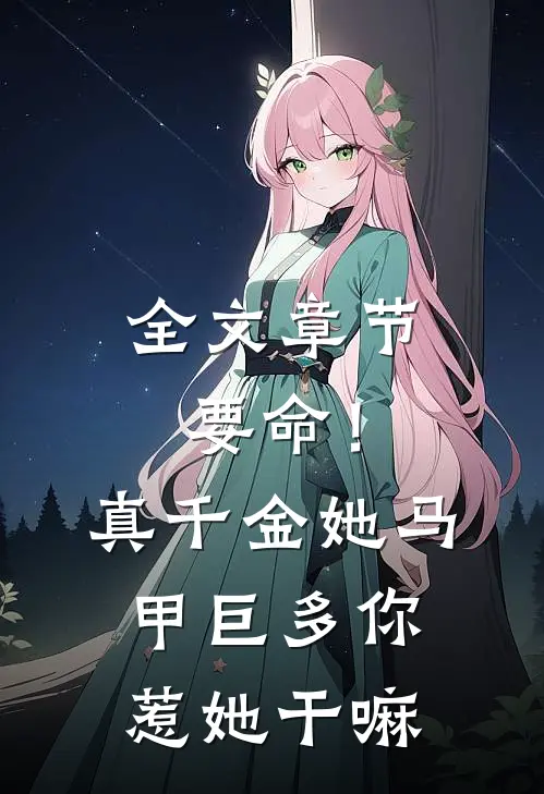 全文章节要命！真千金她马甲巨多，你惹她干嘛
