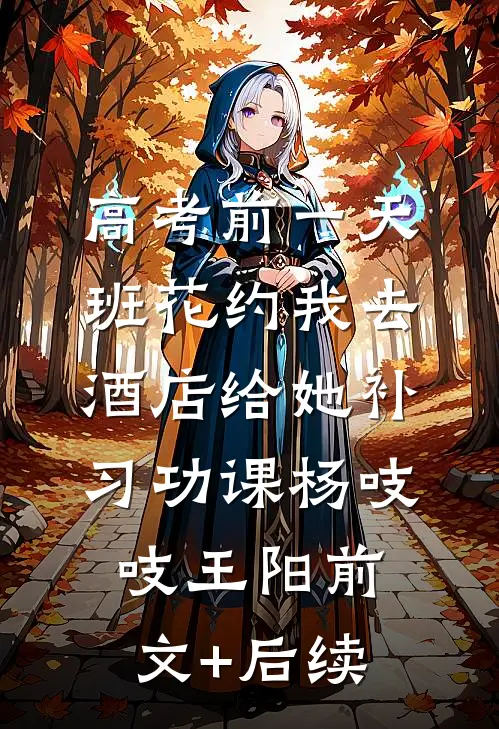 高考前一天，班花约我去酒店给她补习功课杨吱吱王阳前文+后续