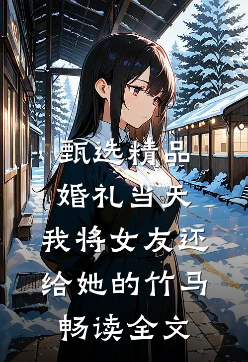 甄选精品婚礼当天，我将女友还给她的竹马畅读全文