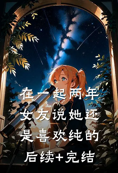 在一起两年，女友说她还是喜欢纯的后续+完结