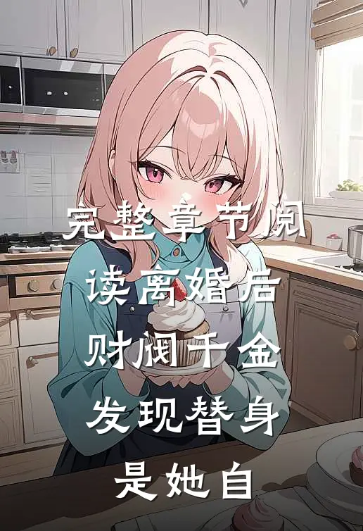 完整章节阅读离婚后，财阀千金发现替身是她自
