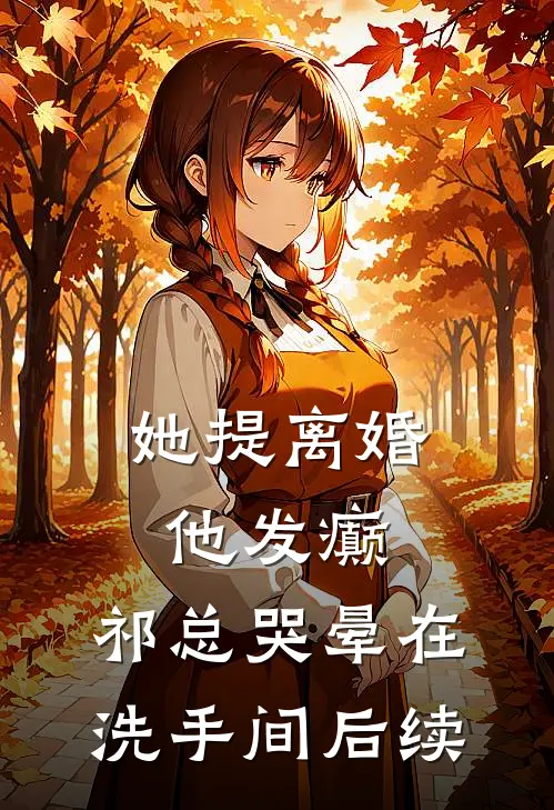 她提离婚他发癫，祁总哭晕在洗手间后续