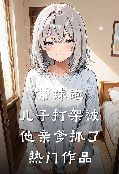 带球跑：儿子打架被他亲爹抓了热门作品