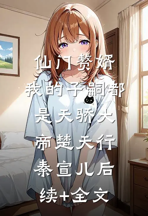 仙门赘婿，我的子嗣都是天骄大帝楚天行秦宣儿后续+全文