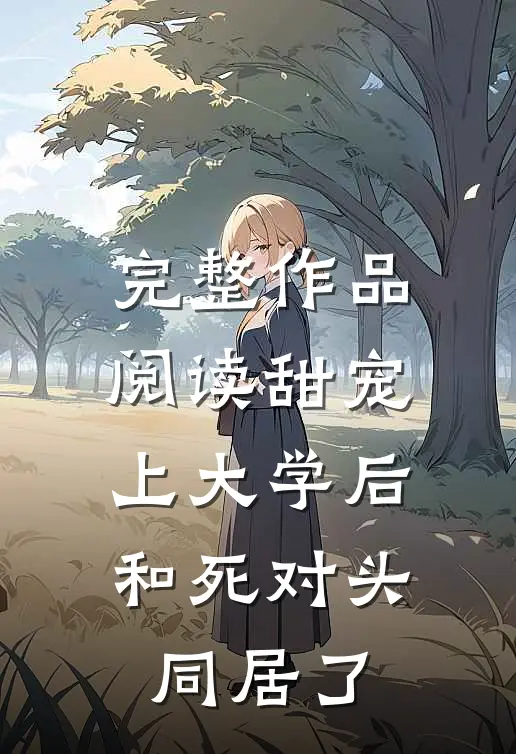完整作品阅读甜宠：上大学后，和死对头同居了