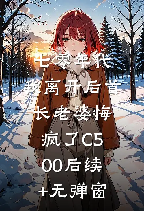 七零年代，我离开后首长老婆悔疯了C500后续+无弹窗