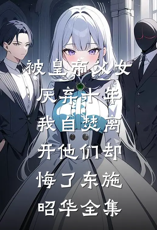 被皇帝父女厌弃十年，我自焚离开他们却悔了东施昭华全集