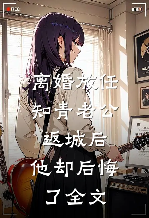 离婚放任知青老公返城后，他却后悔了全文