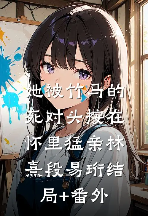 她被竹马的死对头按在怀里猛亲林熹段易珩结局+番外