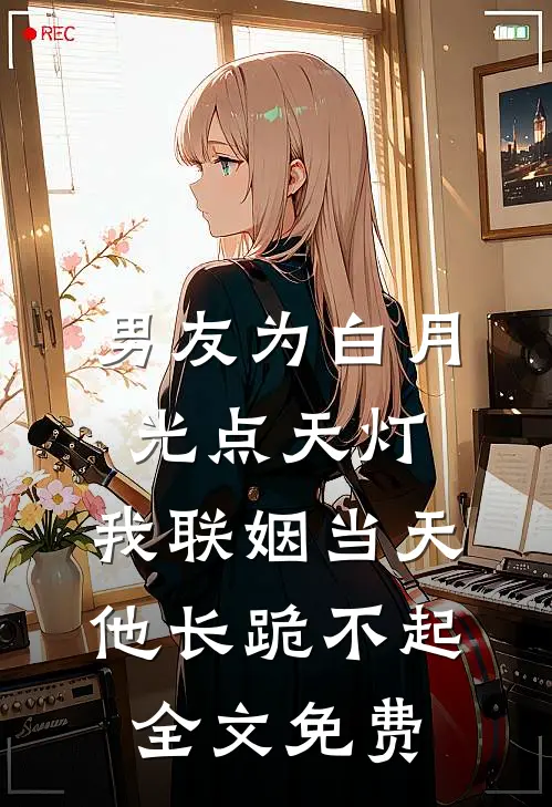 男友为白月光点天灯，我联姻当天他长跪不起全文免费