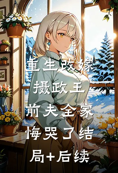 重生改嫁摄政王，前夫全家悔哭了结局+后续