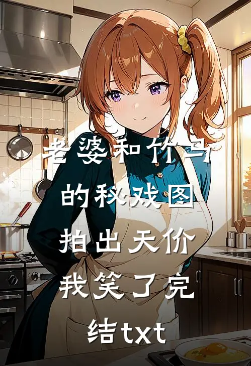 老婆和竹马的秘戏图拍出天价，我笑了完结txt
