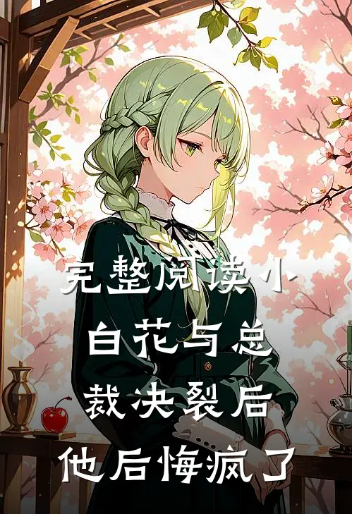 完整阅读小白花与总裁决裂后,他后悔疯了