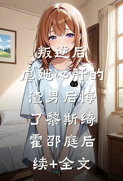 叛逆后，虐她心肝的渣男后悔了黎斯绮霍邵庭后续+全文