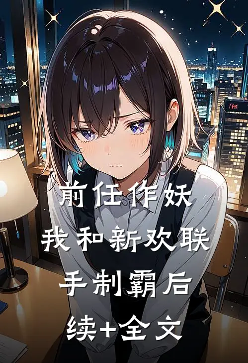前任作妖，我和新欢联手制霸后续+全文