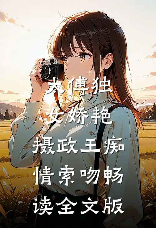 太傅独女娇艳，摄政王痴情索吻畅读全文版