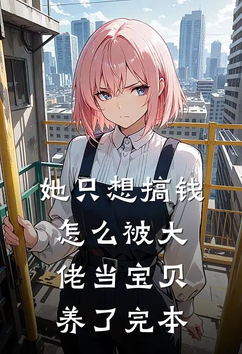 她只想搞钱，怎么被大佬当宝贝养了完本