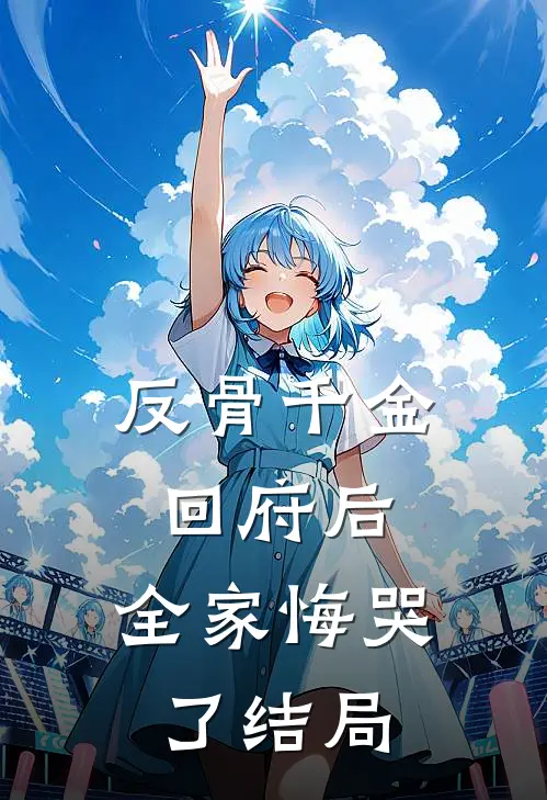反骨千金回府后，全家悔哭了结局