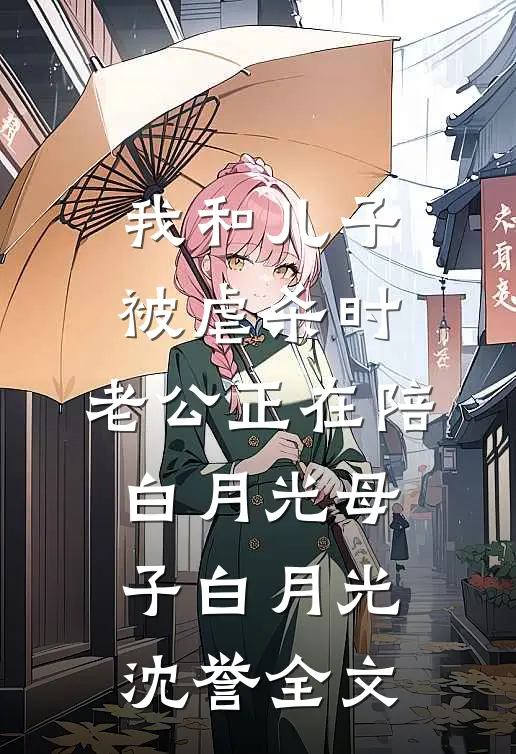 我和儿子被虐杀时，老公正在陪白月光母子白月光沈誉全文