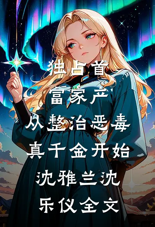独占首富家产，从整治恶毒真千金开始沈雅兰沈乐仪全文