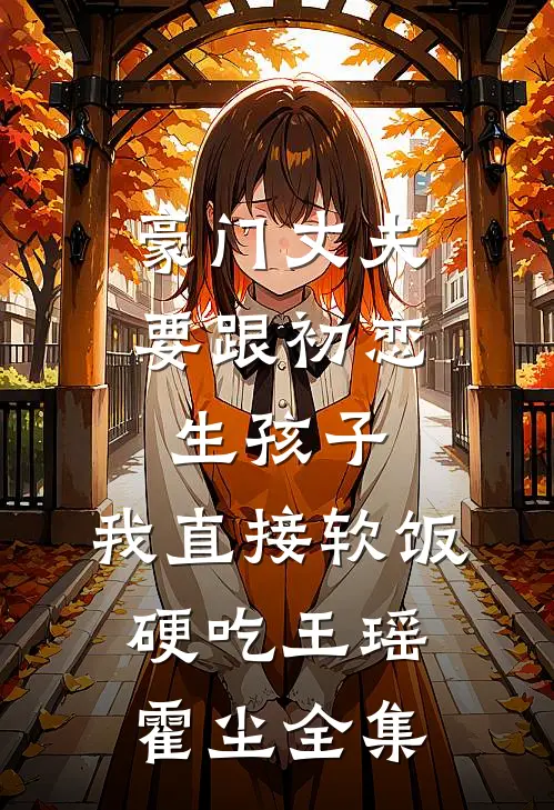 豪门丈夫要跟初恋生孩子，我直接软饭硬吃王瑶霍尘全集