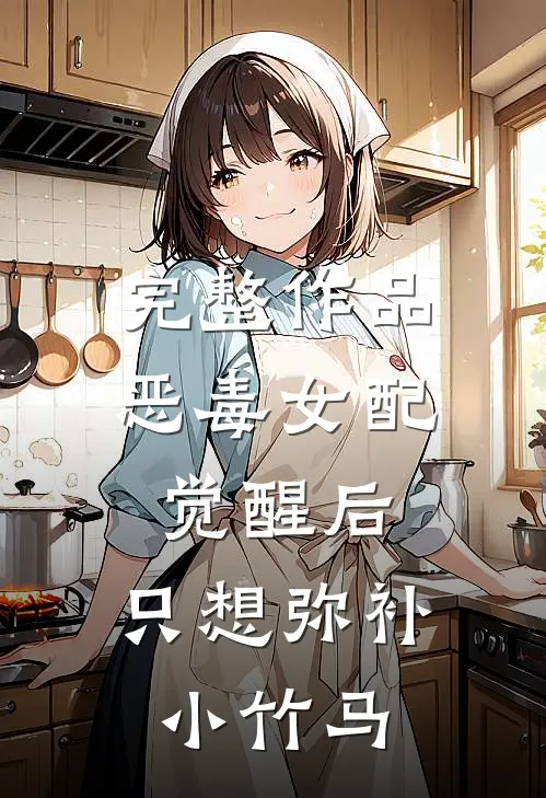 完整作品恶毒女配觉醒后,只想弥补小竹马