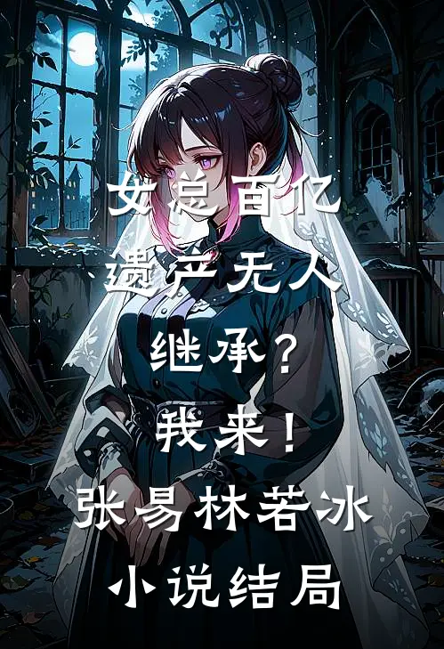女总百亿遗产无人继承？我来！张易林若冰小说结局