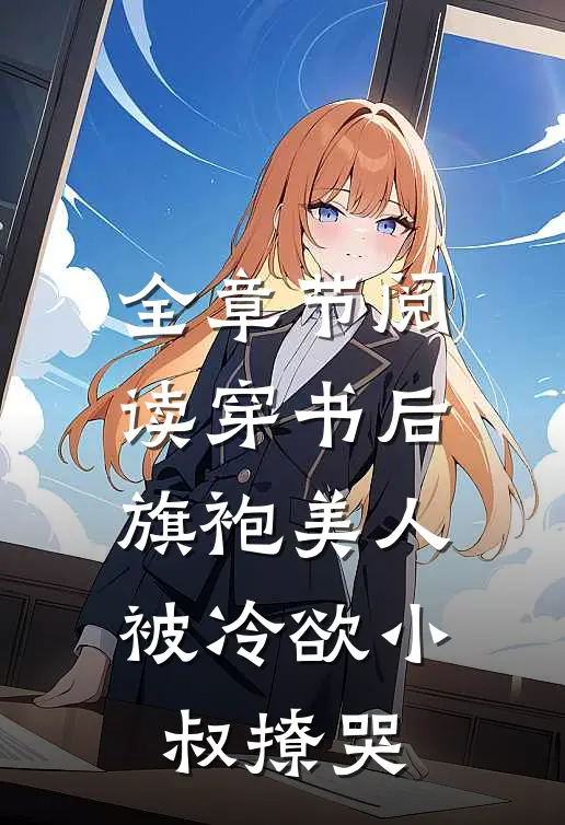 全章节阅读穿书后，旗袍美人被冷欲小叔撩哭