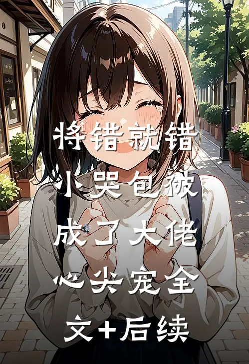 将错就错：小哭包被成了大佬心尖宠全文+后续