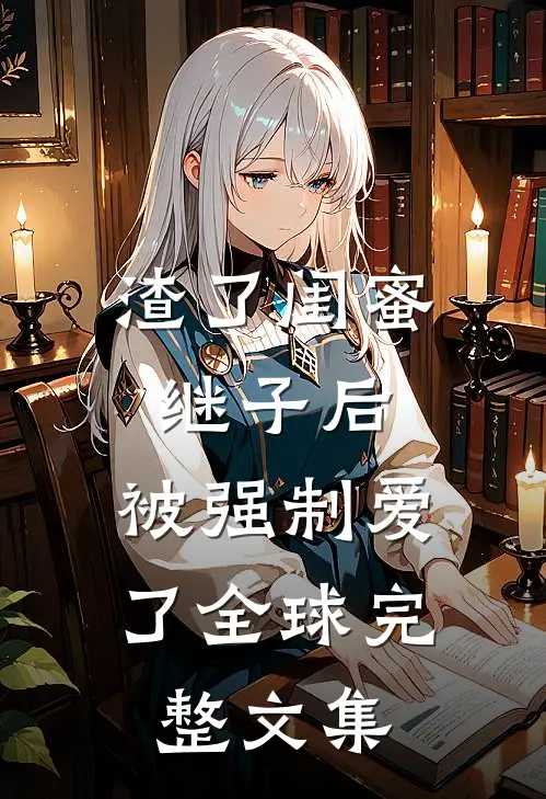 渣了闺蜜继子后，被强制爱了全球完整文集