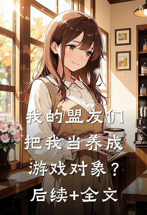 我的盟友们，把我当养成游戏对象？后续+全文