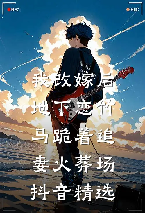 我改嫁后，地下恋竹马跪着追妻火葬场抖音精选