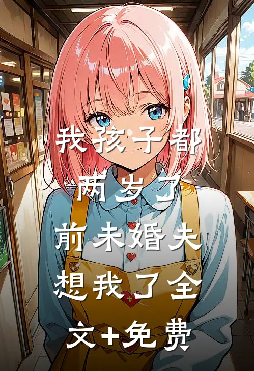 我孩子都两岁了，前未婚夫想我了全文+免费