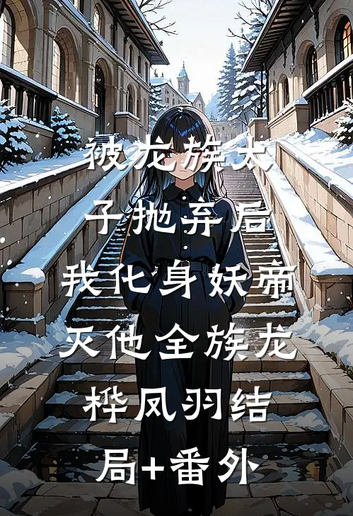 被龙族太子抛弃后，我化身妖帝灭他全族龙桦凤羽结局+番外