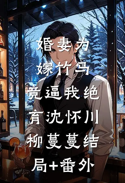婚妻为嫁竹马，竟逼我绝育沈怀川柳蔓蔓结局+番外
