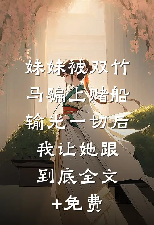 妹妹被双竹马骗上赌船输光一切后，我让她跟到底全文+免费